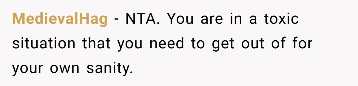 MedievalHag − NTA. You are in a toxic situation that you need to get out of for your own sanity.