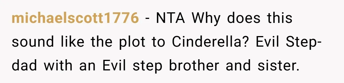 michaelscott1776 − NTA Why does this sound like the plot to Cinderella? Evil Step-dad with an Evil step brother and sister.
