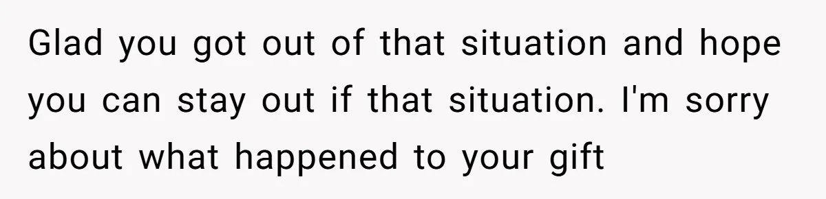 Glad you got out of that situation and hope you can stay out if that situation. I'm sorry about what happened to your gift