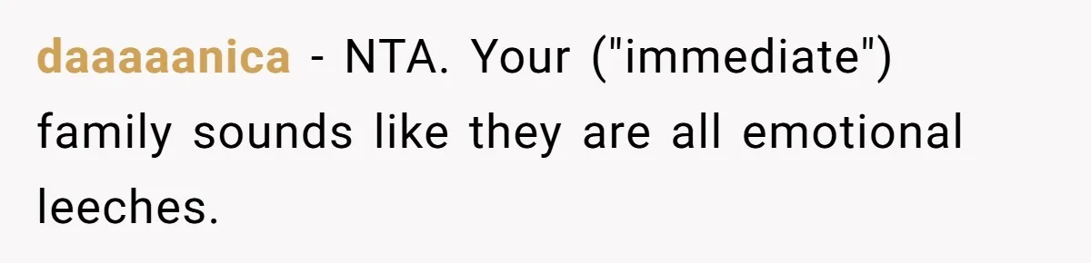 daaaaanica − NTA. Your ("immediate") family sounds like they are all emotional leeches.