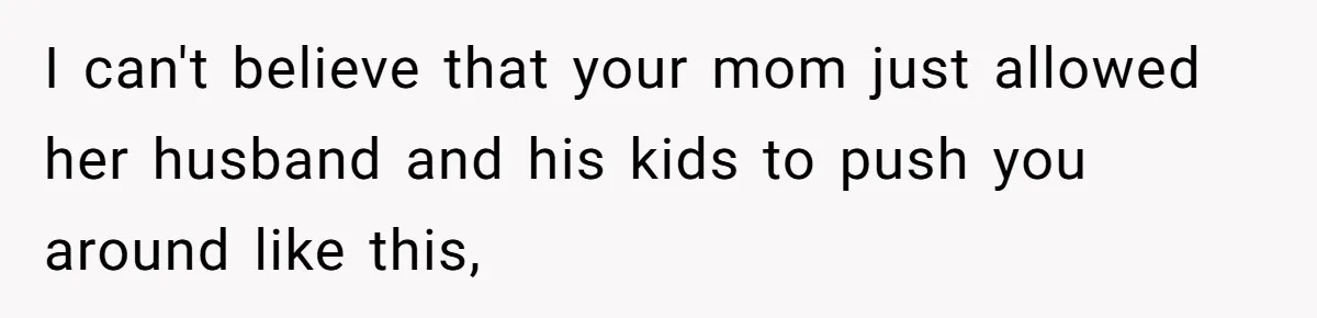 I can't believe that your mom just allowed her husband and his kids to push you around like this,