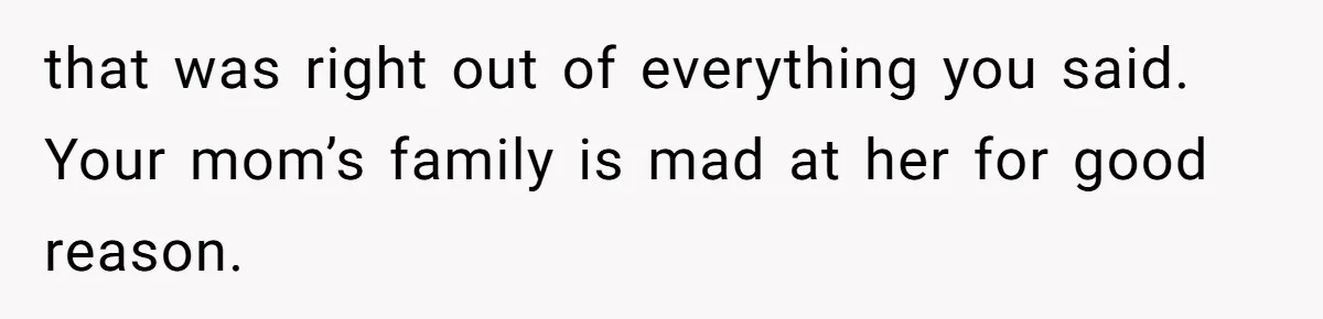 that was right out of everything you said. Your mom’s family is mad at her for good reason.