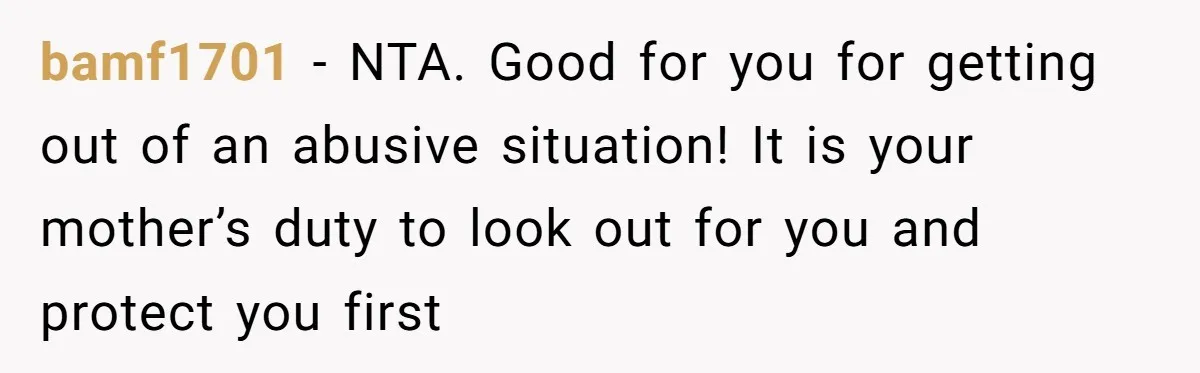bamf1701 − NTA. Good for you for getting out of an abusive situation! It is your mother’s duty to look out for you and protect you first
