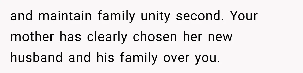 and maintain family unity second. Your mother has clearly chosen her new husband and his family over you.