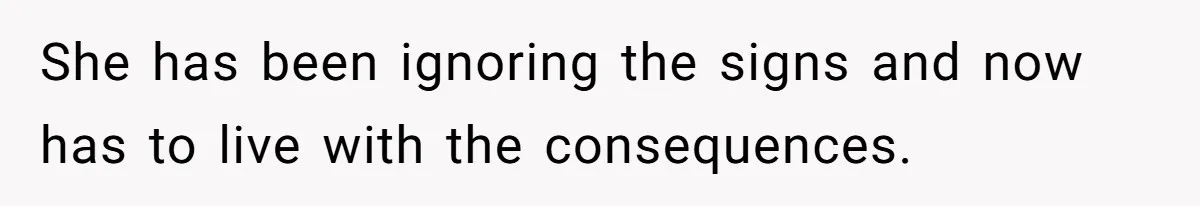 She has been ignoring the signs and now has to live with the consequences.