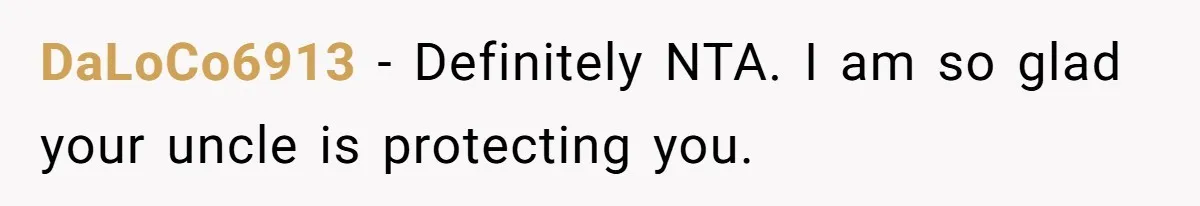 DaLoCo6913 − Definitely NTA. I am so glad your uncle is protecting you.