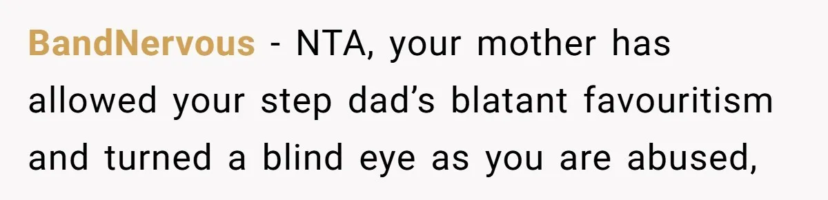 BandNervous − NTA, your mother has allowed your step dad’s blatant favouritism and turned a blind eye as you are abused,