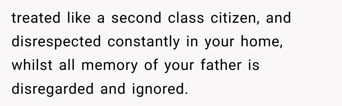 treated like a second class citizen, and disrespected constantly in your home, whilst all memory of your father is disregarded and ignored.