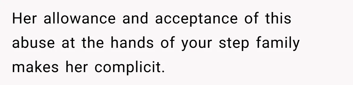 Her allowance and acceptance of this abuse at the hands of your step family makes her complicit.