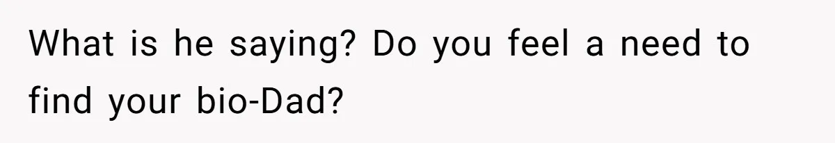 What is he saying? Do you feel a need to find your bio-Dad?
