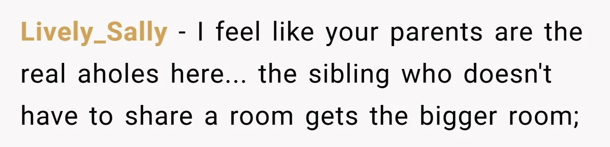 Lively_Sally − I feel like your parents are the real aholes here... the sibling who doesn't have to share a room gets the bigger room;