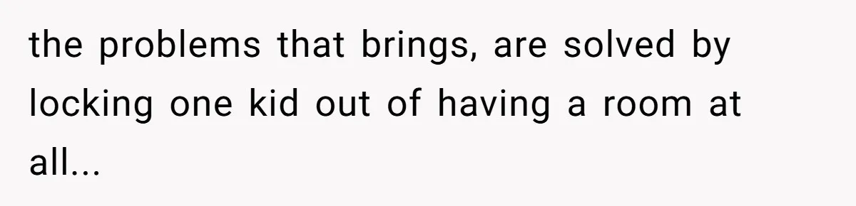 the problems that brings, are solved by locking one kid out of having a room at all...
