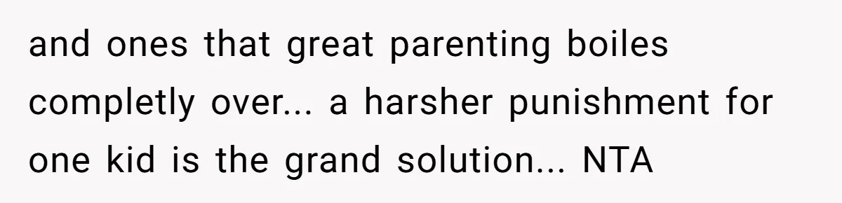 and ones that great parenting boiles completly over... a harsher punishment for one kid is the grand solution... NTA