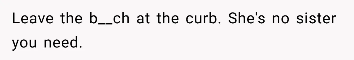 Leave the b__ch at the curb. She's no sister you need.