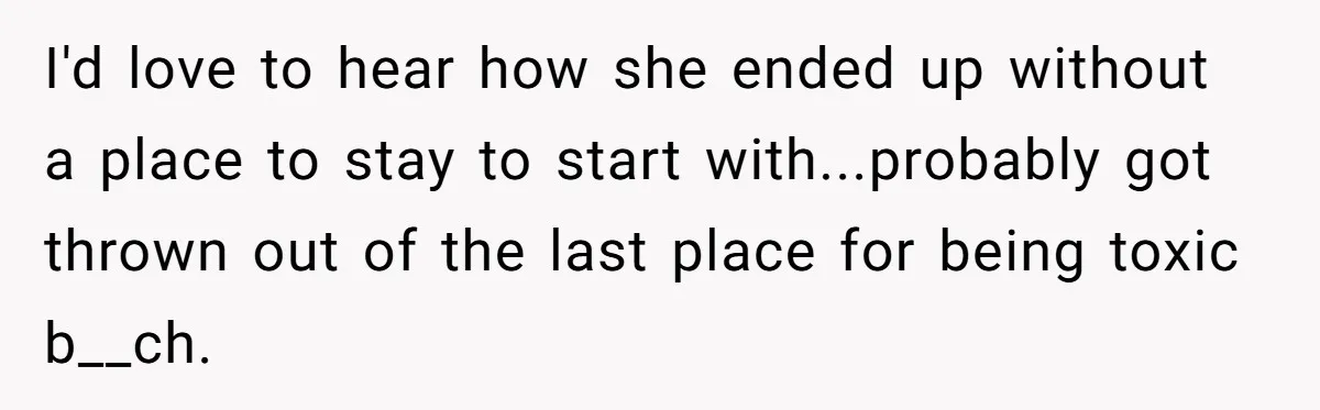I'd love to hear how she ended up without a place to stay to start with...probably got thrown out of the last place for being toxic b__ch.