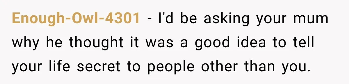 Enough-Owl-4301 − I'd be asking your mum why he thought it was a good idea to tell your life secret to people other than you.