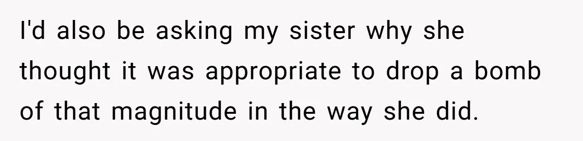 I'd also be asking my sister why she thought it was appropriate to drop a bomb of that magnitude in the way she did.