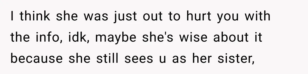 I think she was just out to hurt you with the info, idk, maybe she's wise about it because she still sees u as her sister,