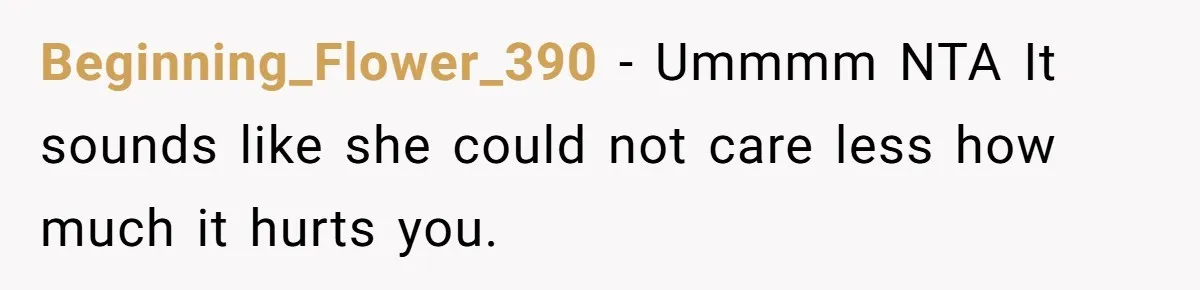 Beginning_Flower_390 − Ummmm NTA It sounds like she could not care less how much it hurts you.