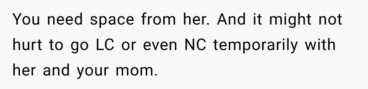 You need space from her. And it might not hurt to go LC or even NC temporarily with her and your mom.
