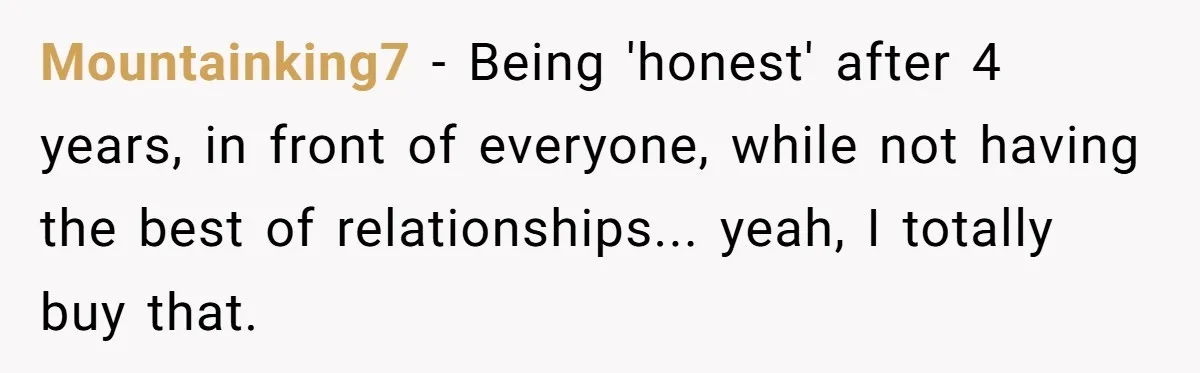 Mountainking7 − Being 'honest' after 4 years, in front of everyone, while not having the best of relationships... yeah, I totally buy that.