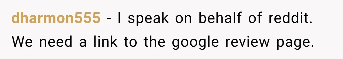 dharmon555 − I speak on behalf of reddit. We need a link to the google review page.