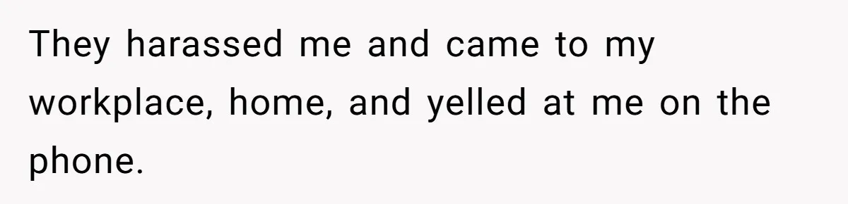 They harassed me and came to my workplace, home, and yelled at me on the phone.