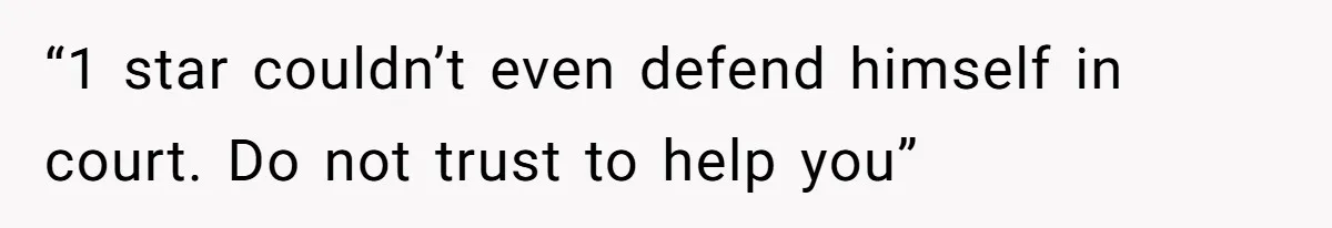 “1 star couldn’t even defend himself in court. Do not trust to help you”