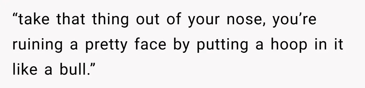 “take that thing out of your nose, you’re ruining a pretty face by putting a hoop in it like a bull.”