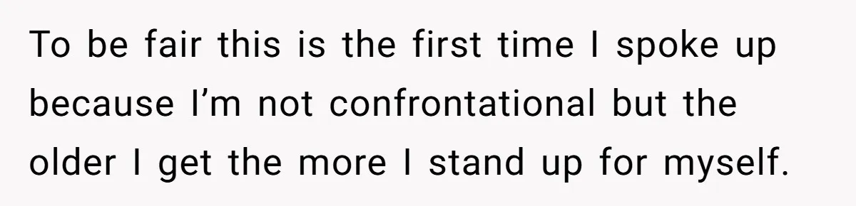 To be fair this is the first time I spoke up because I’m not confrontational but the older I get the more I stand up for myself.
