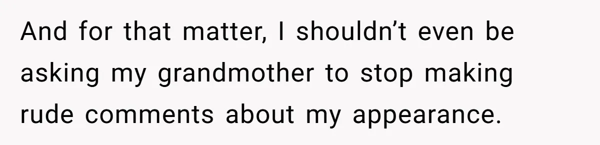 And for that matter, I shouldn’t even be asking my grandmother to stop making rude comments about my appearance.