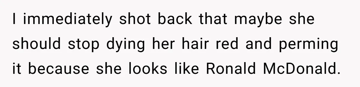 I immediately shot back that maybe she should stop dying her hair red and perming it because she looks like Ronald McDonald.
