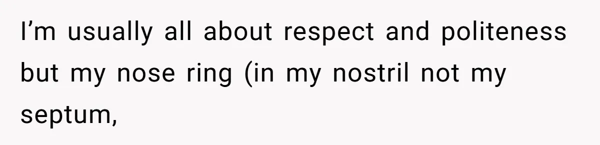 I’m usually all about respect and politeness but my nose ring (in my nostril not my septum,