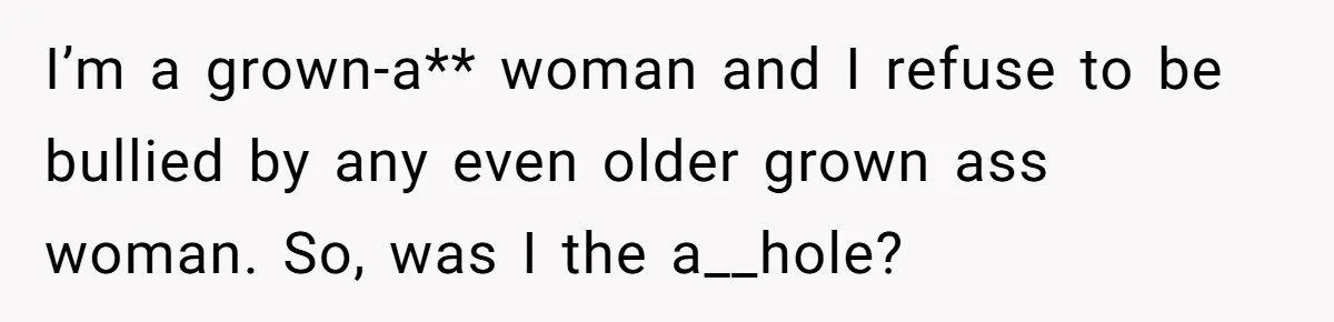 I’m a grown-a** woman and I refuse to be bullied by any even older grown ass woman. So, was I the a__hole?
