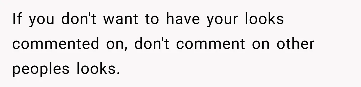 If you don't want to have your looks commented on, don't comment on other peoples looks.