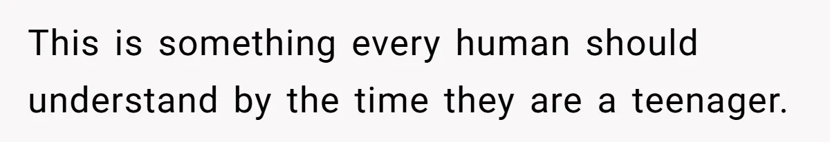This is something every human should understand by the time they are a teenager.