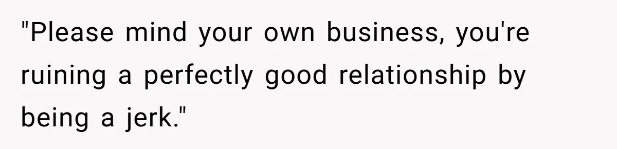 "Please mind your own business, you're ruining a perfectly good relationship by being a jerk."