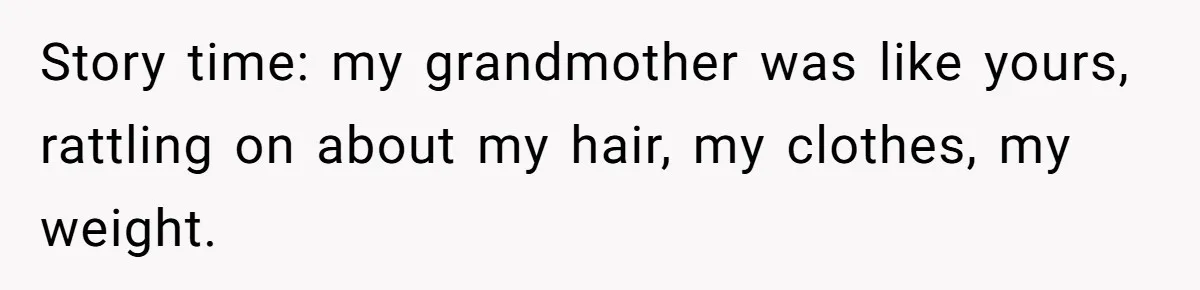 Story time: my grandmother was like yours, rattling on about my hair, my clothes, my weight.