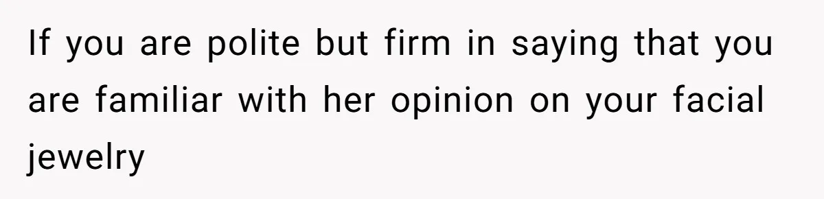 If you are polite but firm in saying that you are familiar with her opinion on your facial jewelry