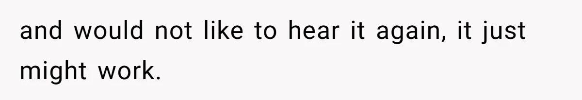 and would not like to hear it again, it just might work.