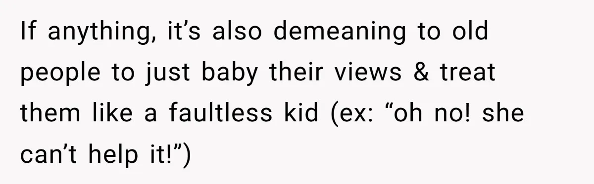 If anything, it’s also demeaning to old people to just baby their views & treat them like a faultless kid (ex: “oh no! she can’t help it!”)