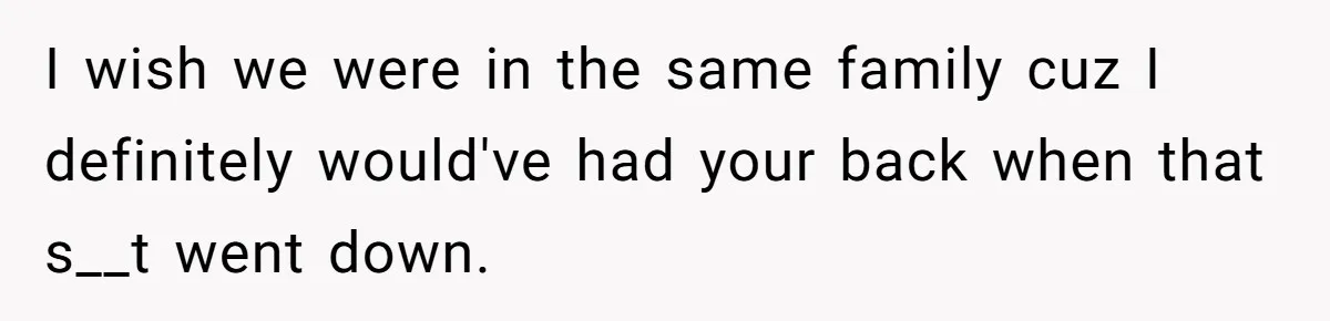I wish we were in the same family cuz I definitely would've had your back when that s__t went down.