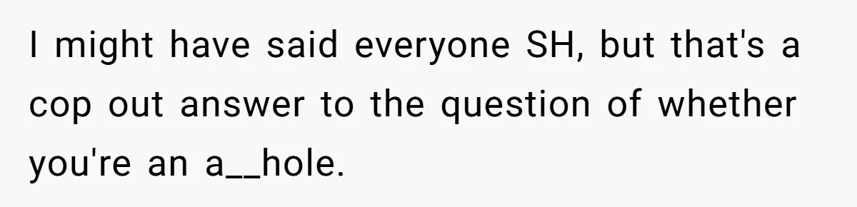 I might have said everyone SH, but that's a cop out answer to the question of whether you're an a__hole.