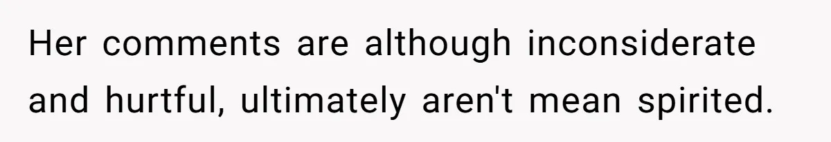 Her comments are although inconsiderate and hurtful, ultimately aren't mean spirited.