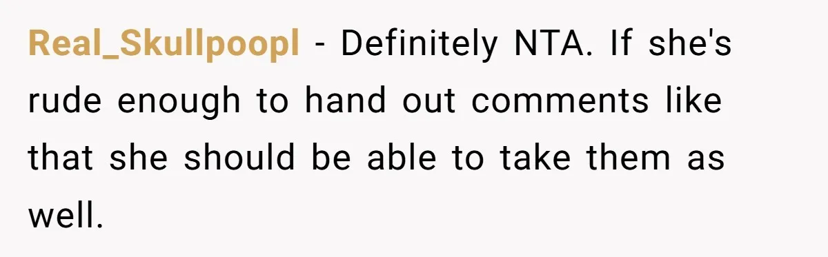 Real_Skullpoopl − Definitely NTA. If she's rude enough to hand out comments like that she should be able to take them as well.