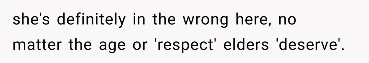 she's definitely in the wrong here, no matter the age or 'respect' elders 'deserve'.