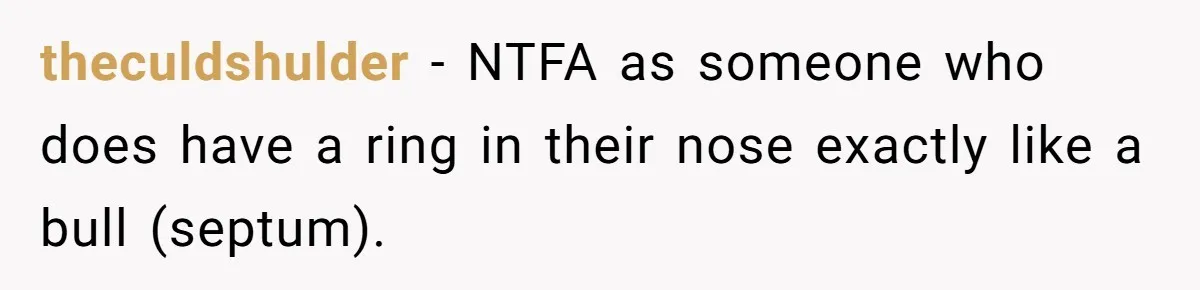 theculdshulder − NTFA as someone who does have a ring in their nose exactly like a bull (septum).
