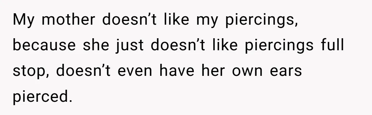 My mother doesn’t like my piercings, because she just doesn’t like piercings full stop, doesn’t even have her own ears pierced.