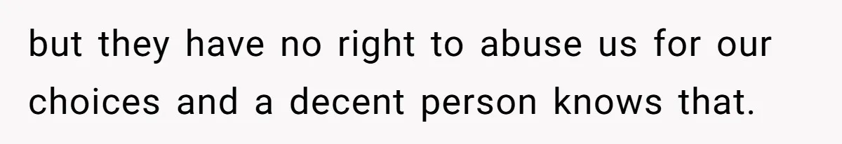 but they have no right to abuse us for our choices and a decent person knows that.