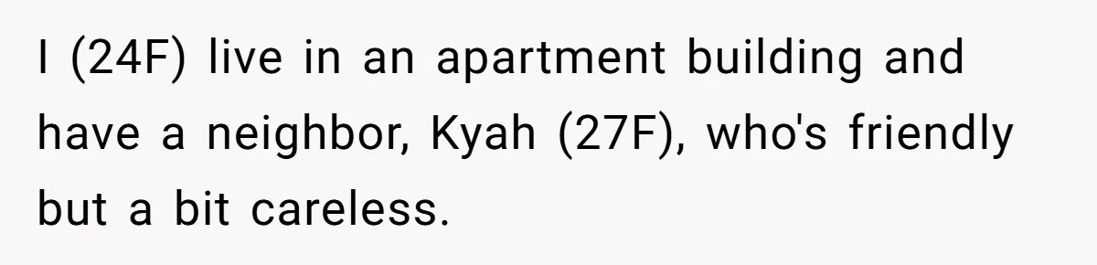 I (24F) live in an apartment building and have a neighbor, Kyah (27F), who's friendly but a bit careless.